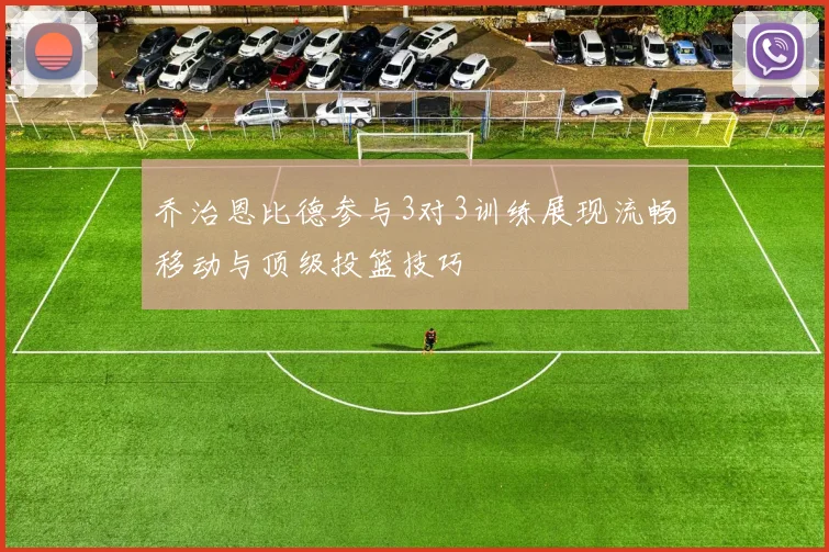 乔治恩比德参与3对3训练展现流畅移动与顶级投篮技巧