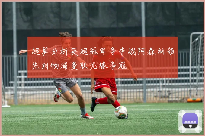超算分析英超冠军争夺战阿森纳领先利物浦曼联无缘争冠