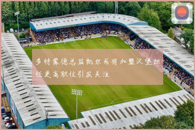 多特蒙德总监凯尔或将加盟汉堡担任更高职位引发关注