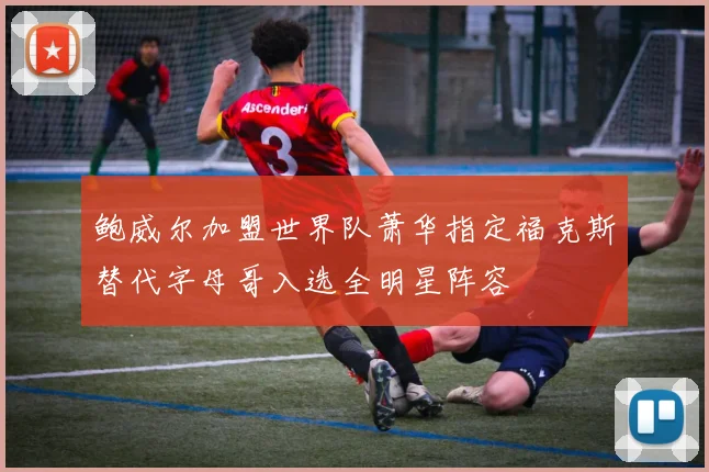 鲍威尔加盟世界队萧华指定福克斯替代字母哥入选全明星阵容