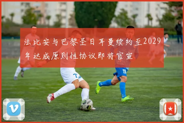 法比安与巴黎圣日耳曼续约至2029年达成原则性协议即将官宣