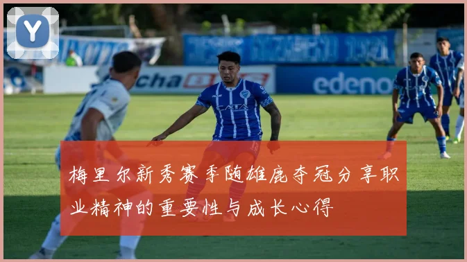 梅里尔新秀赛季随雄鹿夺冠分享职业精神的重要性与成长心得