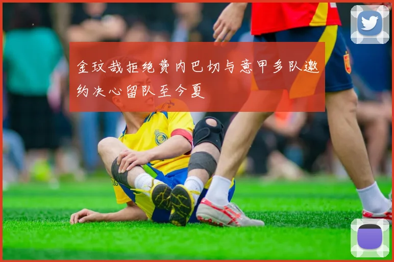 金玟哉拒绝费内巴切与意甲多队邀约决心留队至今夏