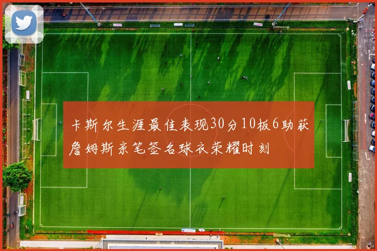 卡斯尔生涯最佳表现30分10板6助获詹姆斯亲笔签名球衣荣耀时刻