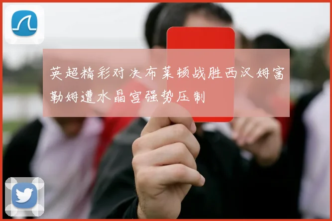 英超精彩对决布莱顿战胜西汉姆富勒姆遭水晶宫强势压制