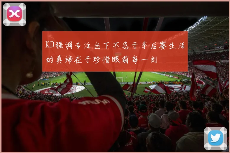 KD强调专注当下不急于季后赛生活的真谛在于珍惜眼前每一刻