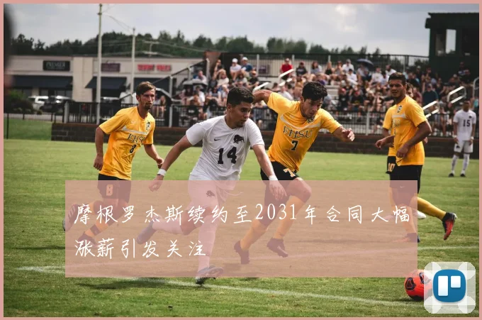 摩根罗杰斯续约至2031年合同大幅涨薪引发关注