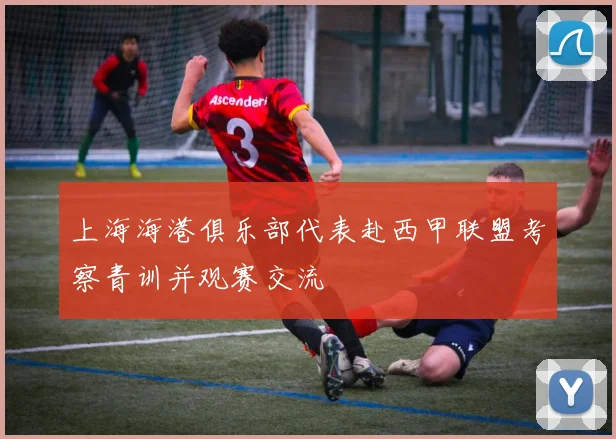 上海海港俱乐部代表赴西甲联盟考察青训并观赛交流