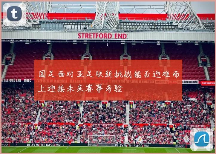国足面对亚足联新挑战能否迎难而上迎接未来赛事考验