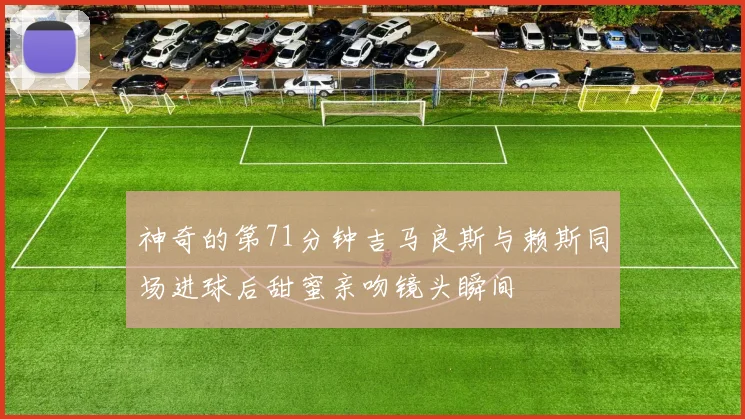 神奇的第71分钟吉马良斯与赖斯同场进球后甜蜜亲吻镜头瞬间