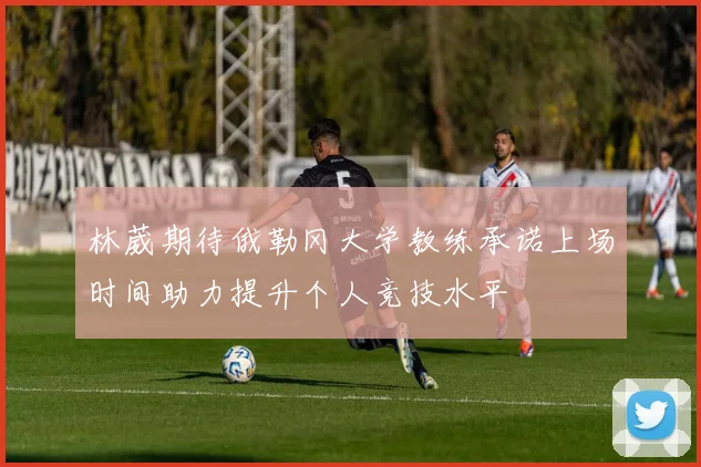 林葳期待俄勒冈大学教练承诺上场时间助力提升个人竞技水平