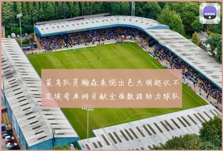 菜鸟队员瀚森表现出色杰明起伏不定埃奇库姆贡献全面数据助力球队