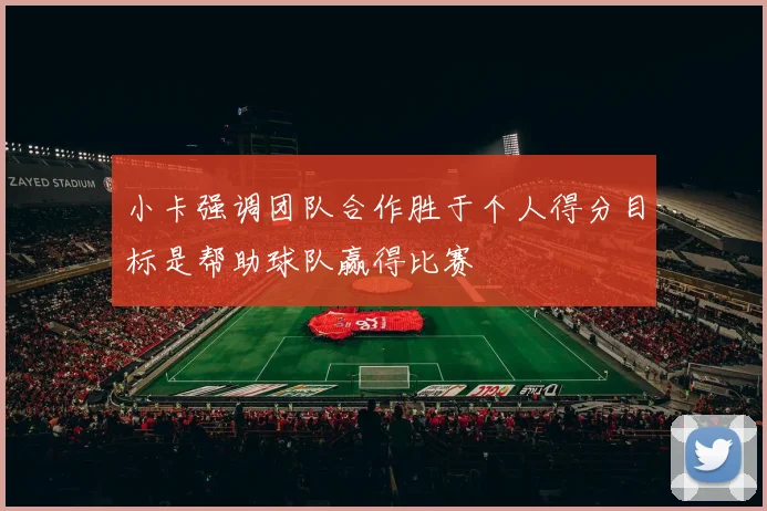 小卡强调团队合作胜于个人得分目标是帮助球队赢得比赛