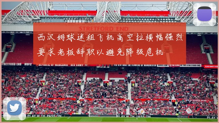 西汉姆球迷租飞机高空拉横幅强烈要求老板辞职以避免降级危机