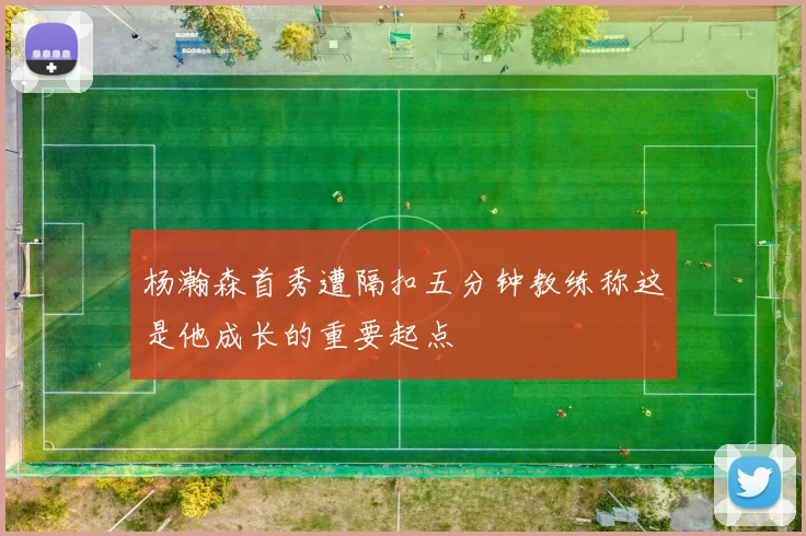 杨瀚森首秀遭隔扣五分钟教练称这是他成长的重要起点