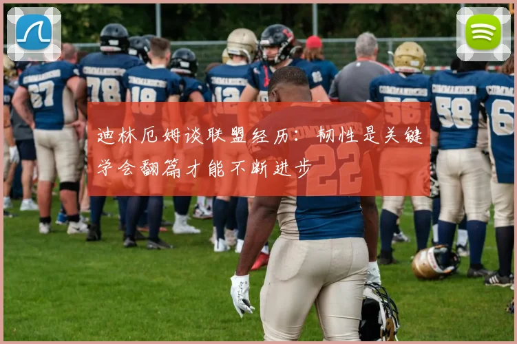 迪林厄姆谈联盟经历：韧性是关键学会翻篇才能不断进步