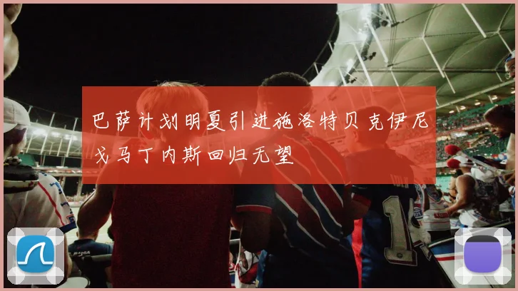 巴萨计划明夏引进施洛特贝克伊尼戈马丁内斯回归无望
