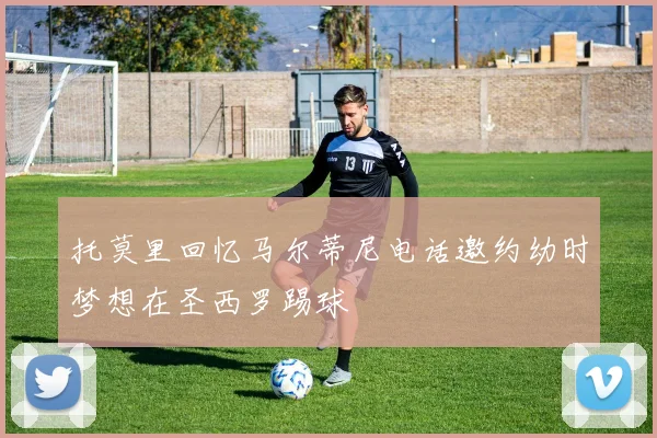 托莫里回忆马尔蒂尼电话邀约幼时梦想在圣西罗踢球