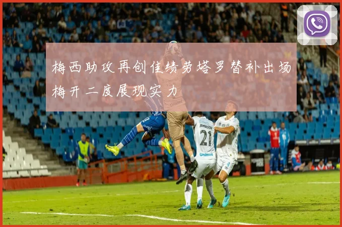 梅西助攻再创佳绩劳塔罗替补出场梅开二度展现实力