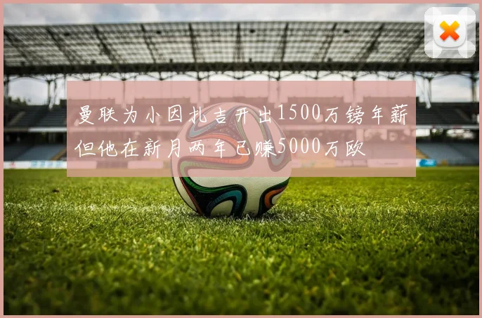 曼联为小因扎吉开出1500万镑年薪但他在新月两年已赚5000万欧