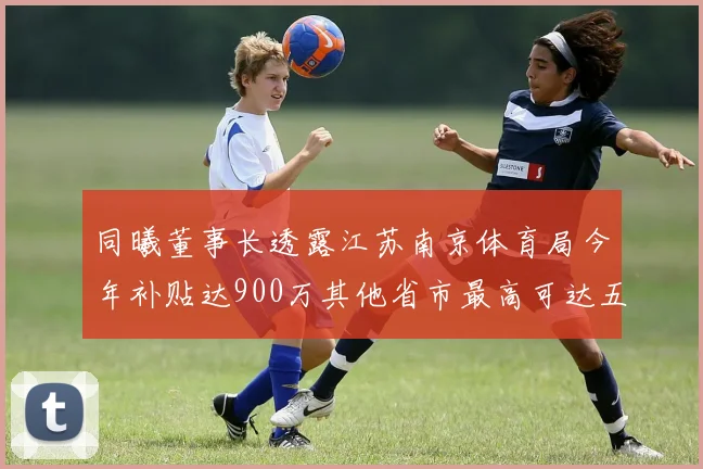 同曦董事长透露江苏南京体育局今年补贴达900万其他省市最高可达五千万