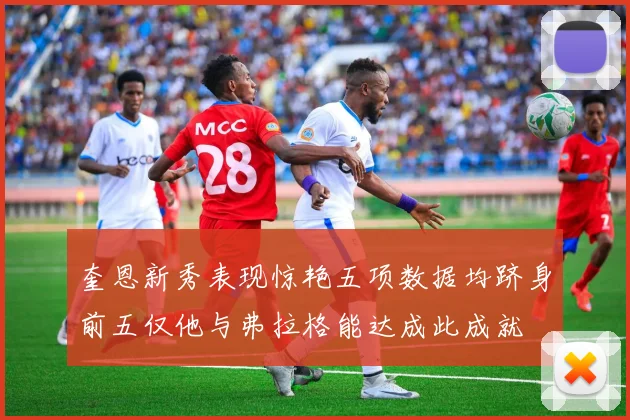 奎恩新秀表现惊艳五项数据均跻身前五仅他与弗拉格能达成此成就
