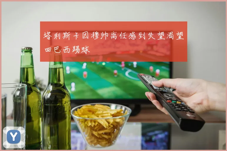 塔利斯卡因穆帅离任感到失望渴望回巴西踢球