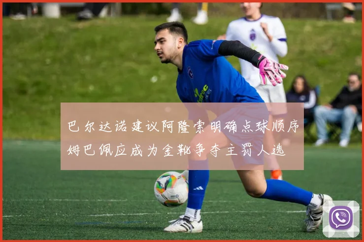 巴尔达诺建议阿隆索明确点球顺序姆巴佩应成为金靴争夺主罚人选