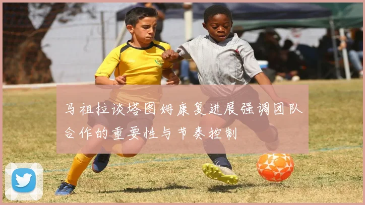 马祖拉谈塔图姆康复进展强调团队合作的重要性与节奏控制