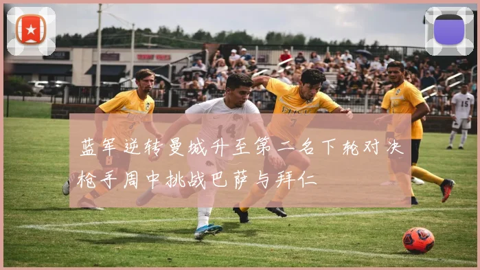 蓝军逆转曼城升至第二名下轮对决枪手周中挑战巴萨与拜仁
