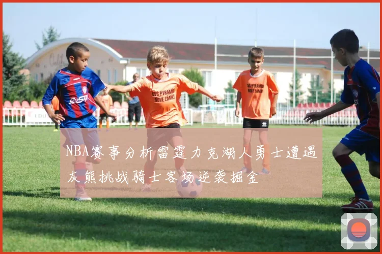 NBA赛事分析雷霆力克湖人勇士遭遇灰熊挑战骑士客场逆袭掘金