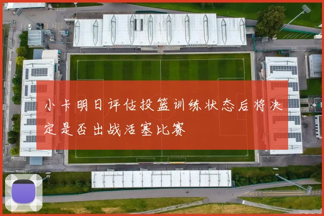 小卡明日评估投篮训练状态后将决定是否出战活塞比赛