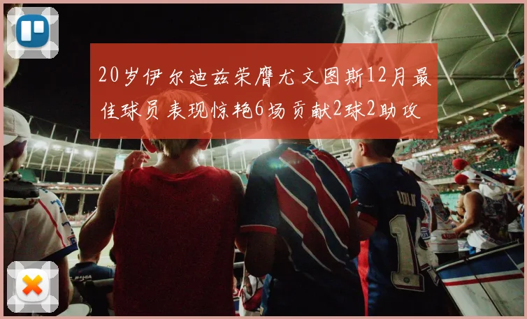 20岁伊尔迪兹荣膺尤文图斯12月最佳球员表现惊艳6场贡献2球2助攻