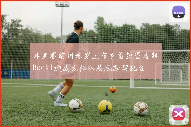 库里赛前训练穿上布克首款签名鞋Book1迎战太阳队展现默契配合