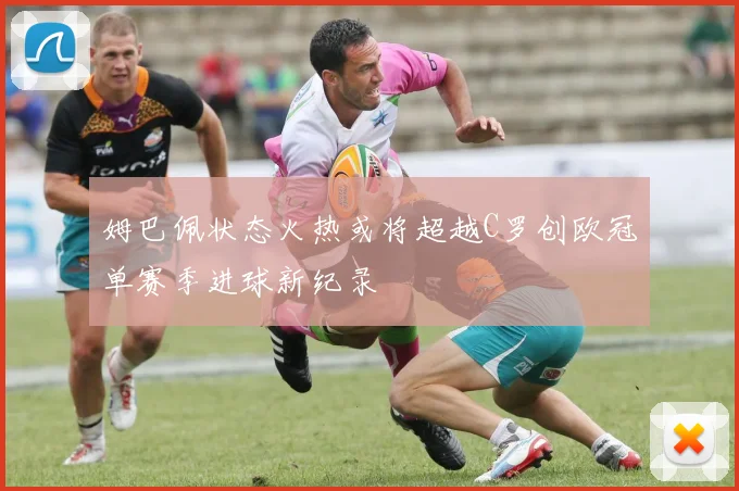 姆巴佩状态火热或将超越C罗创欧冠单赛季进球新纪录