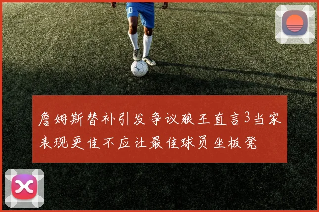 詹姆斯替补引发争议狼王直言3当家表现更佳不应让最佳球员坐板凳