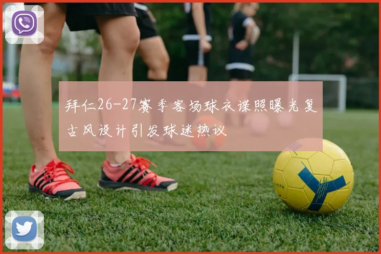 拜仁26-27赛季客场球衣谍照曝光复古风设计引发球迷热议