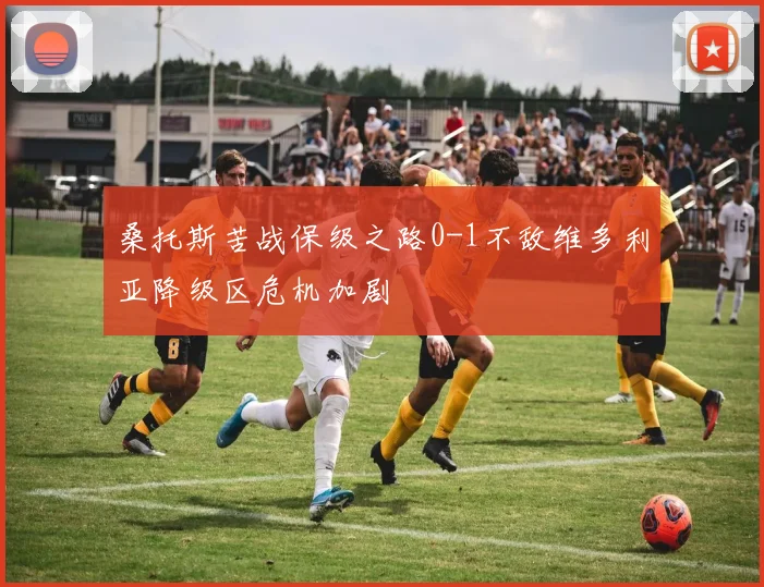 桑托斯苦战保级之路0-1不敌维多利亚降级区危机加剧