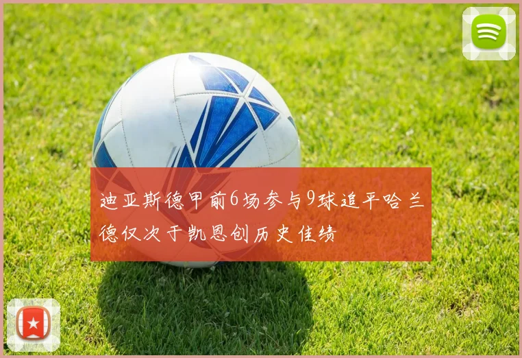 迪亚斯德甲前6场参与9球追平哈兰德仅次于凯恩创历史佳绩