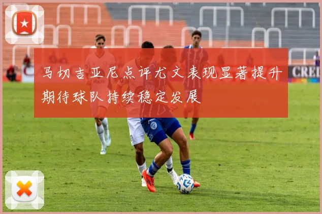 马切吉亚尼点评尤文表现显著提升期待球队持续稳定发展