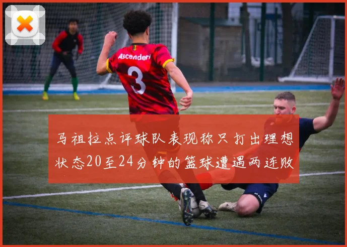 马祖拉点评球队表现称只打出理想状态20至24分钟的篮球遭遇两连败