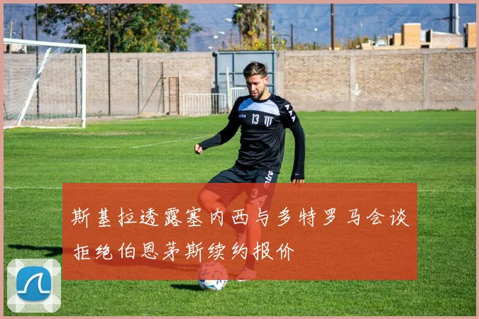 斯基拉透露塞内西与多特罗马会谈拒绝伯恩茅斯续约报价