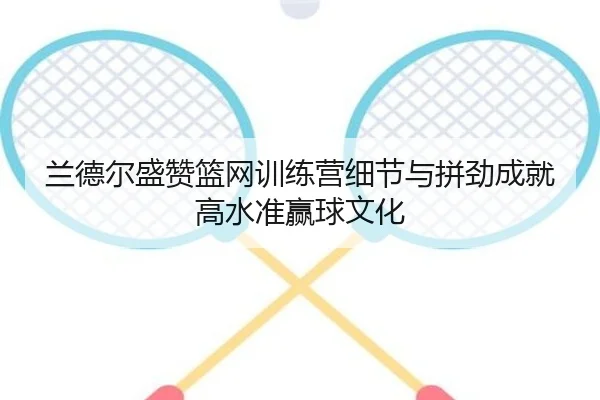 兰德尔盛赞篮网训练营细节与拼劲成就高水准赢球文化 - BOYUSPORTS